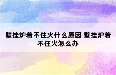 壁挂炉着不住火什么原因 壁挂炉着不住火怎么办